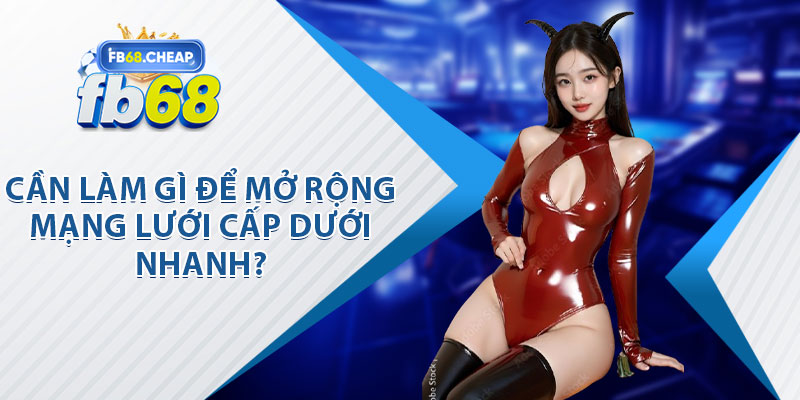 Cần Làm Gì Để Mở Rộng Mạng Lưới Cấp Dưới Nhanh