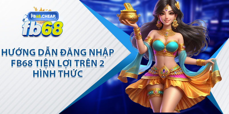 Hướng Dẫn Đăng Nhập FB68 Tiện Lợi Trên 2 Hình Thức