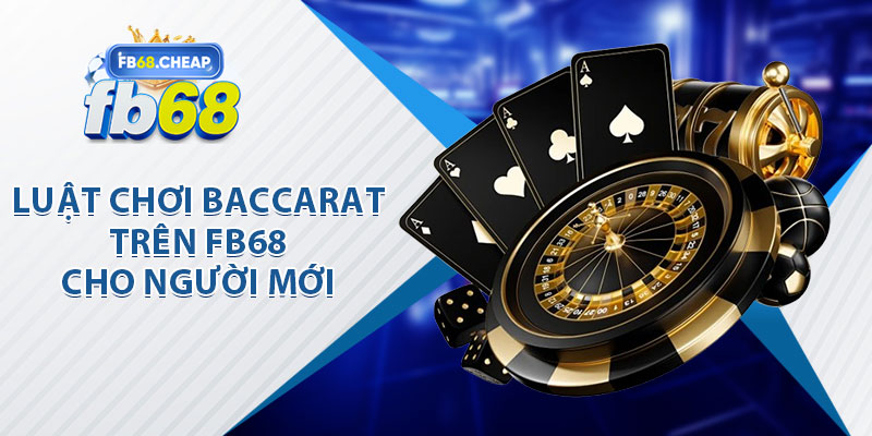 Luật Chơi Baccarat Trên FB68 Cho Người Mới