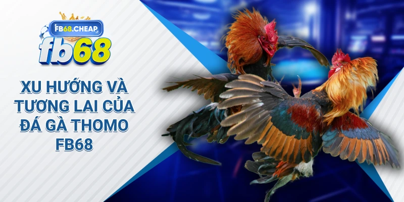 Xu Hướng và Tương Lai của Đá Gà Thomo Fb68