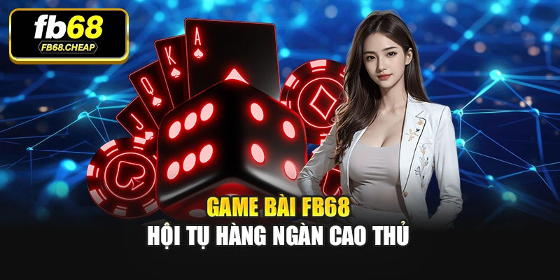 Game bài Fb68 hội tụ hàng ngàn cao thủ