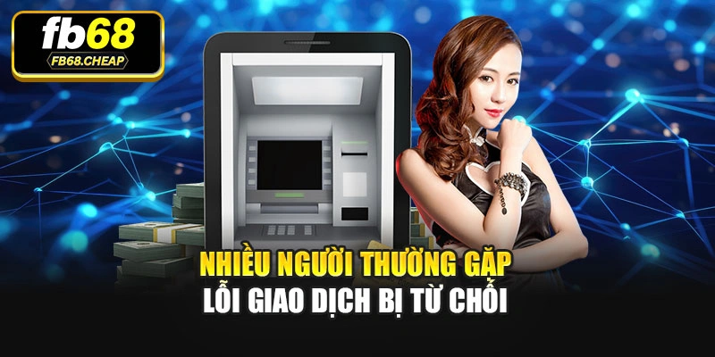 Nhiều người thường gặp lỗi giao dịch bị từ chối