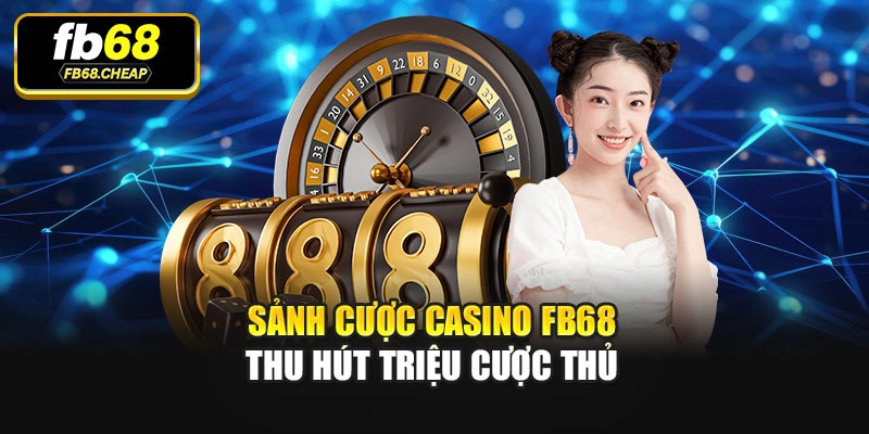 Sảnh cược Casino Fb68 thu hút triệu cược thủ